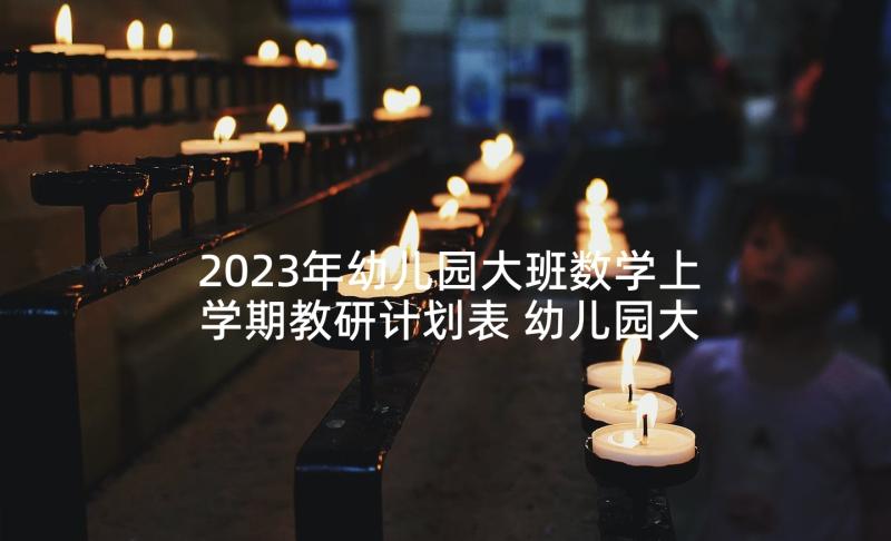 2023年幼儿园大班数学上学期教研计划表 幼儿园大班秋学期教研计划(精选5篇)