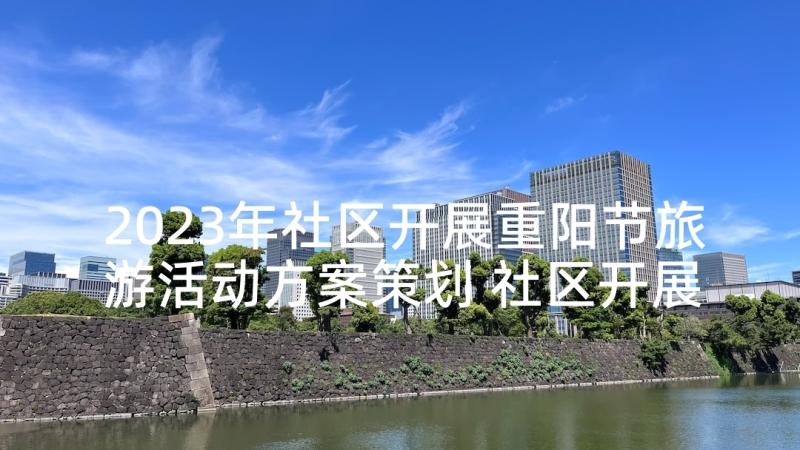 2023年社区开展重阳节旅游活动方案策划 社区开展重阳节活动方案(大全5篇)