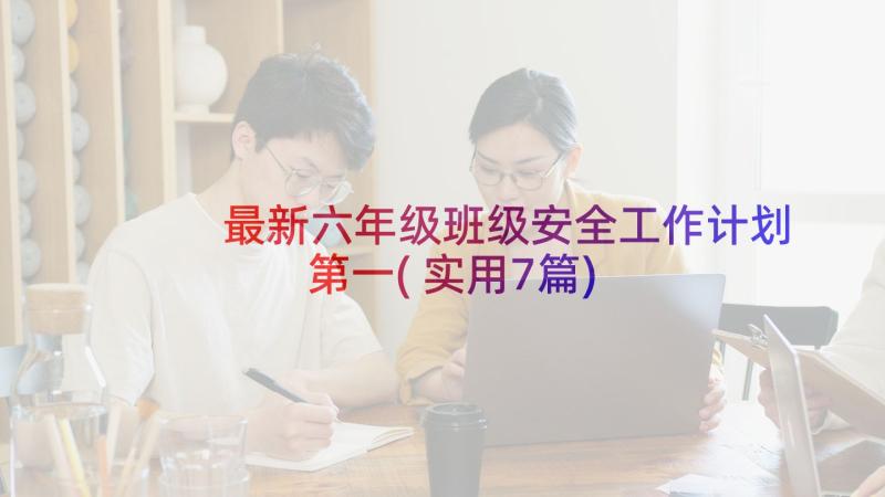 最新六年级班级安全工作计划第一(实用7篇)