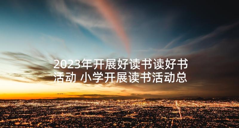 2023年开展好读书读好书活动 小学开展读书活动总结心得(汇总5篇)