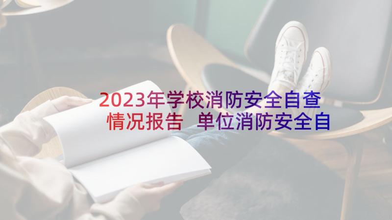 2023年学校消防安全自查情况报告 单位消防安全自评自查自改报告(大全9篇)