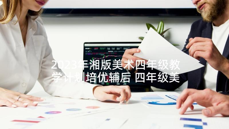 2023年湘版美术四年级教学计划培优辅后 四年级美术教学计划四年级美术教学计划(精选7篇)