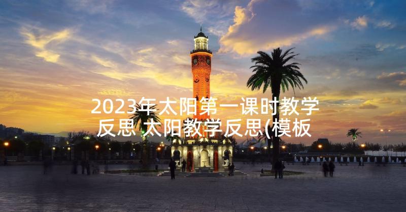 2023年太阳第一课时教学反思 太阳教学反思(模板6篇)