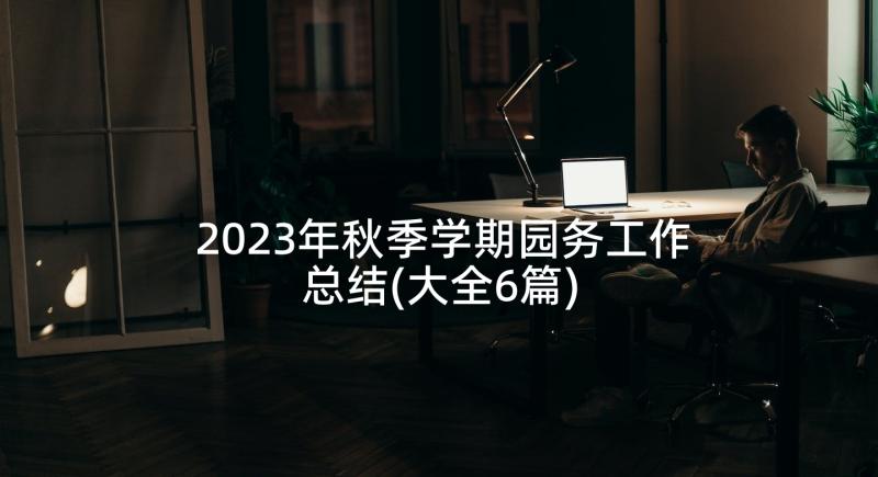 2023年秋季学期园务工作总结(大全6篇)