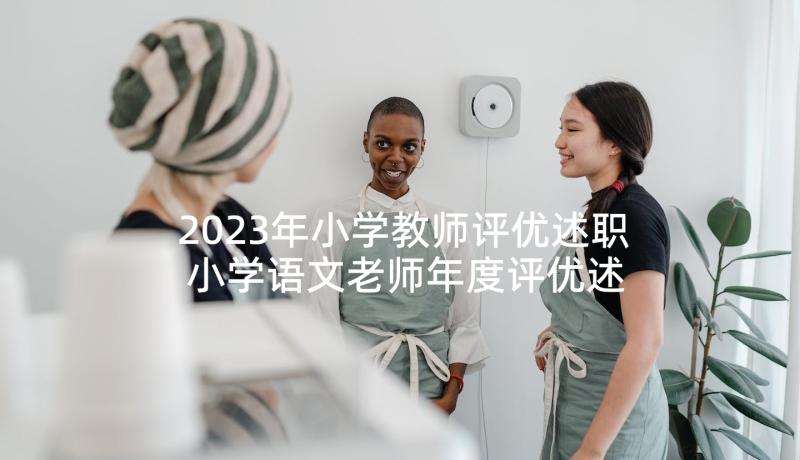 2023年小学教师评优述职 小学语文老师年度评优述职报告(模板5篇)