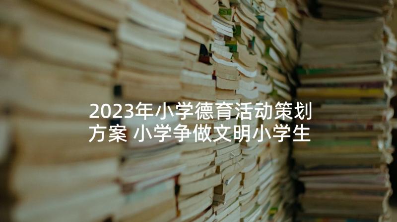 2023年小学德育活动策划方案 小学争做文明小学生德育活动方案(模板5篇)