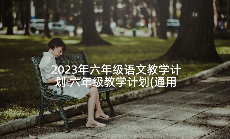 2023年六年级语文教学计划 六年级教学计划(通用5篇)