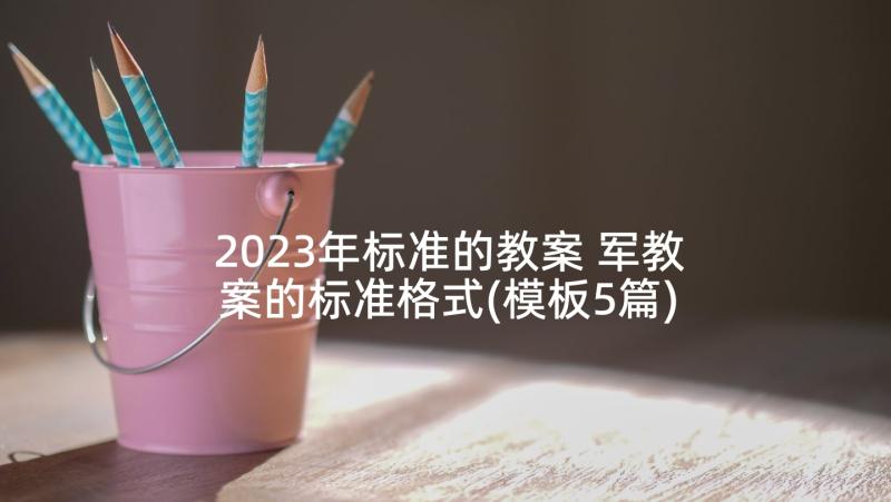 2023年标准的教案 军教案的标准格式(模板5篇)