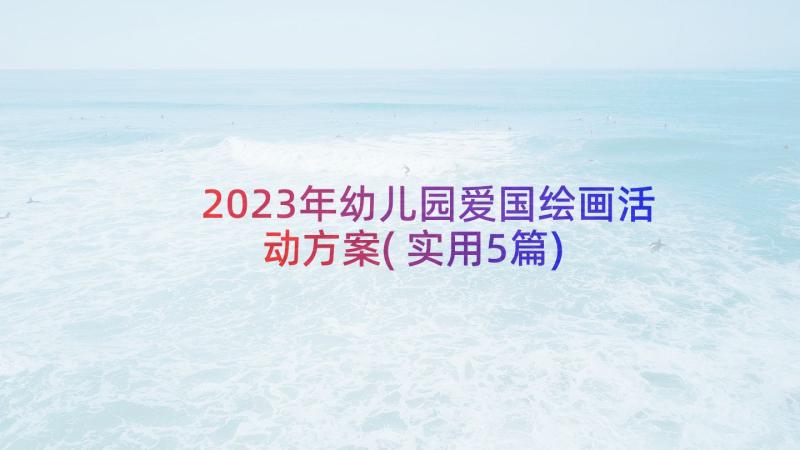 2023年幼儿园爱国绘画活动方案(实用5篇)