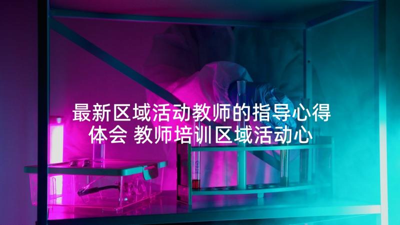 最新区域活动教师的指导心得体会 教师培训区域活动心得体会(优质5篇)