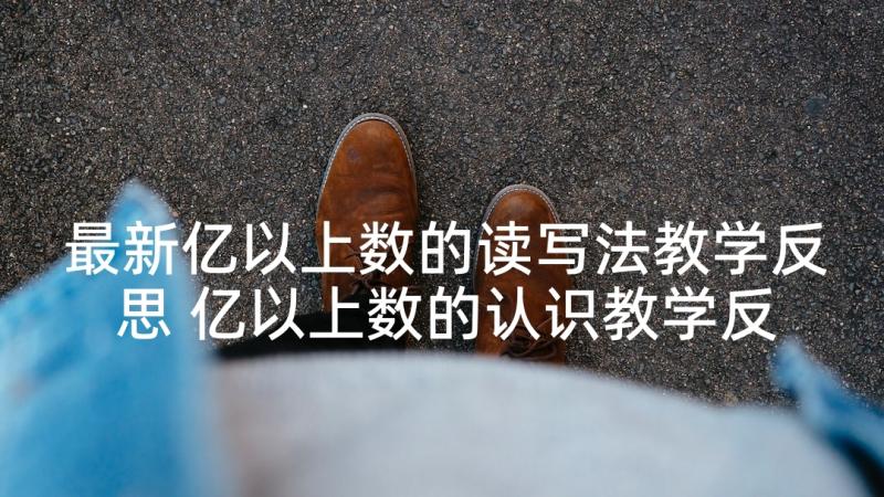 最新亿以上数的读写法教学反思 亿以上数的认识教学反思(实用5篇)