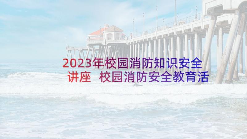 2023年校园消防知识安全讲座 校园消防安全教育活动方案(汇总5篇)