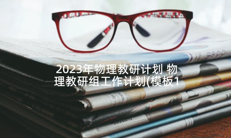 2023年物理教研计划 物理教研组工作计划(模板10篇)