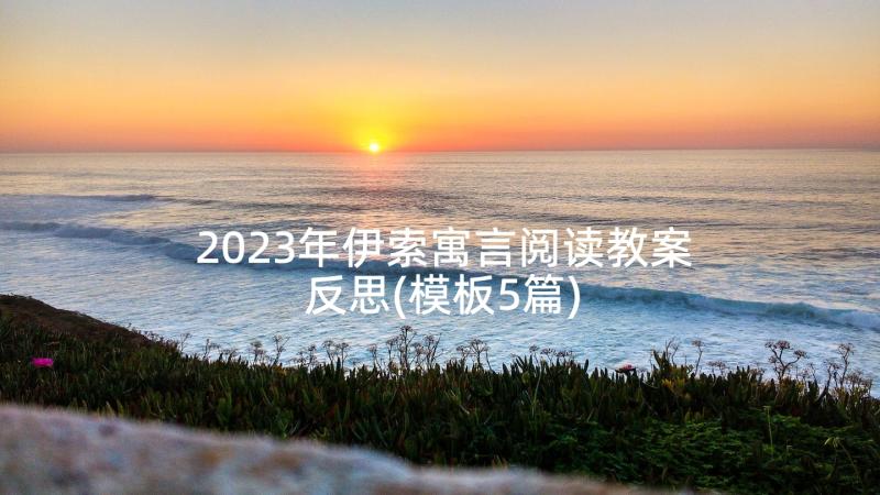 2023年伊索寓言阅读教案反思(模板5篇)