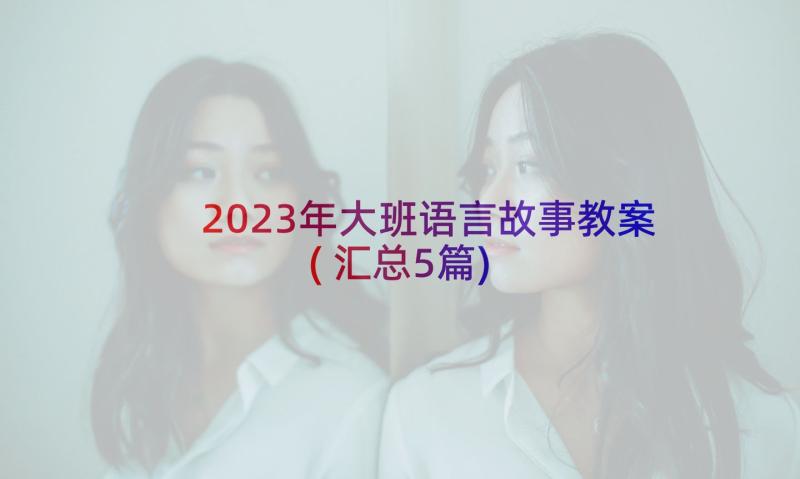 2023年大班语言故事教案(汇总5篇)