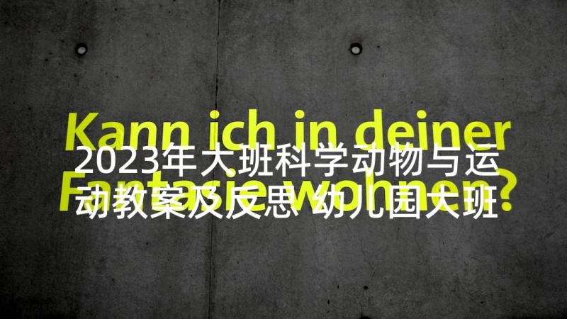 2023年大班科学动物与运动教案及反思 幼儿园大班科学活动方案(优秀6篇)