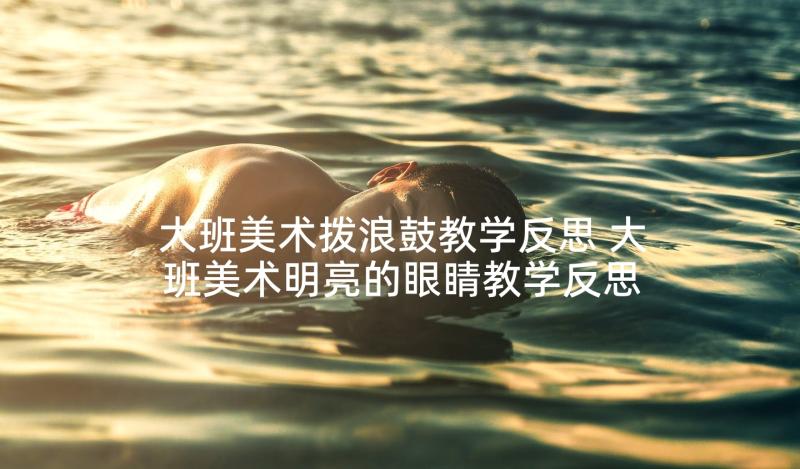 大班美术拨浪鼓教学反思 大班美术明亮的眼睛教学反思(实用5篇)