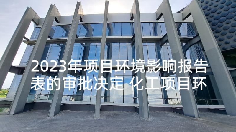 2023年项目环境影响报告表的审批决定 化工项目环境影响评价报告编写要点(大全5篇)