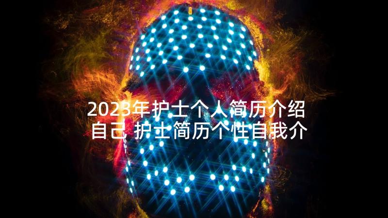 2023年护士个人简历介绍自己 护士简历个性自我介绍(大全7篇)