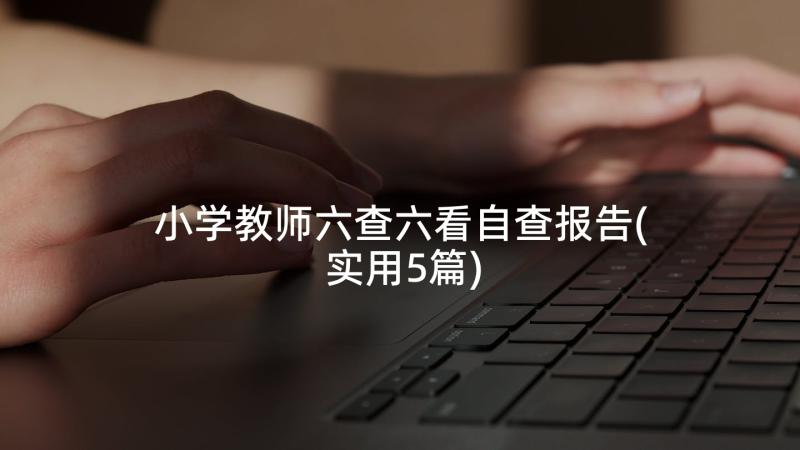 小学教师六查六看自查报告(实用5篇)