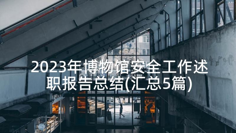 2023年博物馆安全工作述职报告总结(汇总5篇)