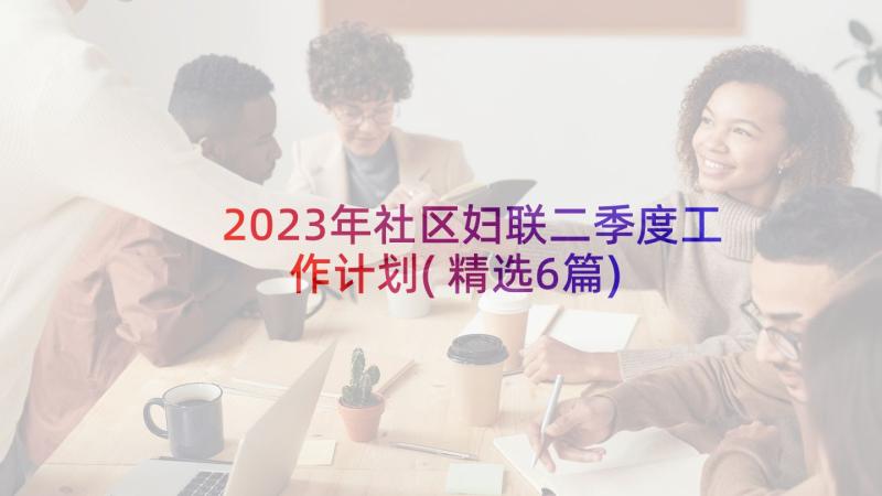 2023年社区妇联二季度工作计划(精选6篇)