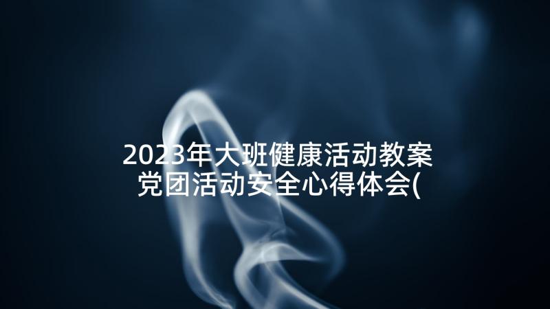 2023年大班健康活动教案 党团活动安全心得体会(通用7篇)