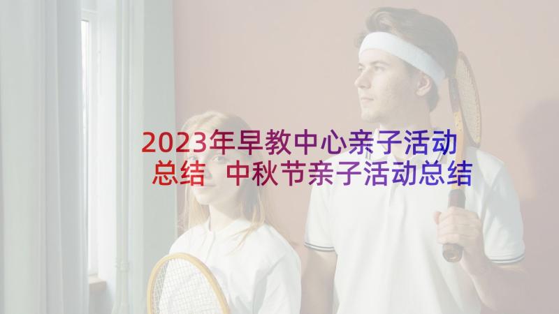 2023年早教中心亲子活动总结 中秋节亲子活动总结(优秀5篇)