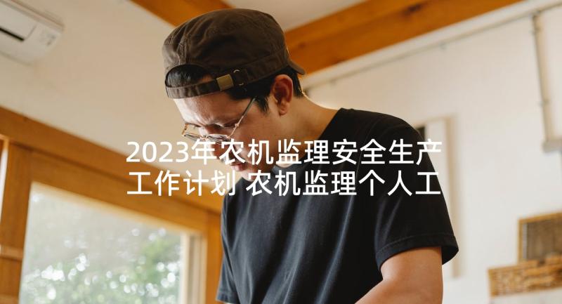 2023年农机监理安全生产工作计划 农机监理个人工作计划(实用5篇)