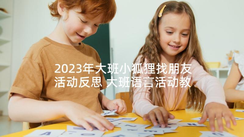 2023年大班小狐狸找朋友活动反思 大班语言活动教案好朋友与反思(实用5篇)