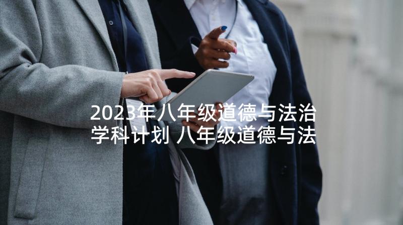 2023年八年级道德与法治学科计划 八年级道德与法治教学工作计划(汇总5篇)