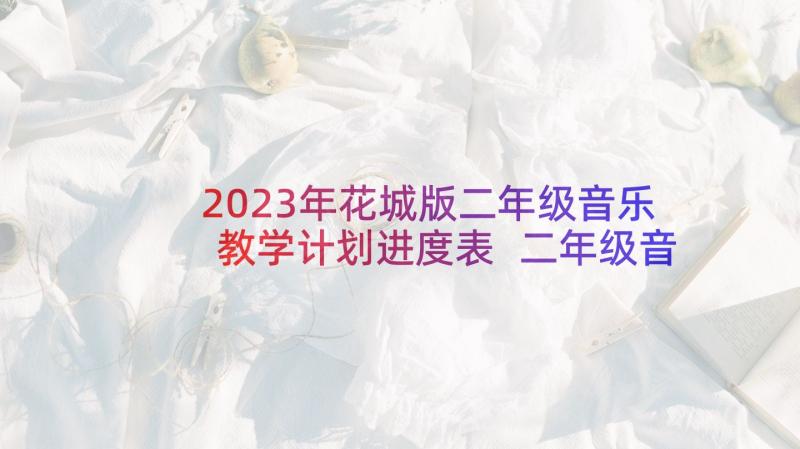 2023年花城版二年级音乐教学计划进度表 二年级音乐教学计划花城版(通用9篇)