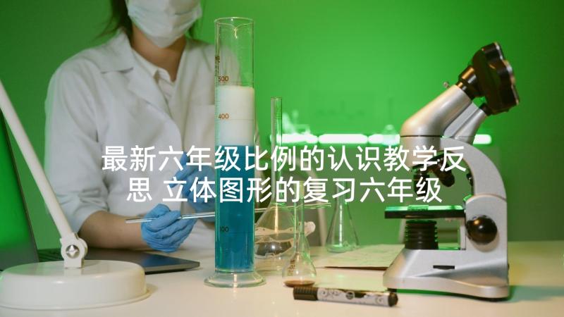 最新六年级比例的认识教学反思 立体图形的复习六年级数学教学反思(优质5篇)