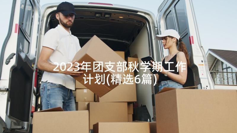 2023年团支部秋学期工作计划(精选6篇)