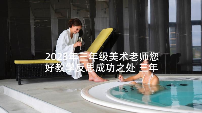 2023年三年级美术老师您好教学反思成功之处 三年级美术教学反思(优秀10篇)