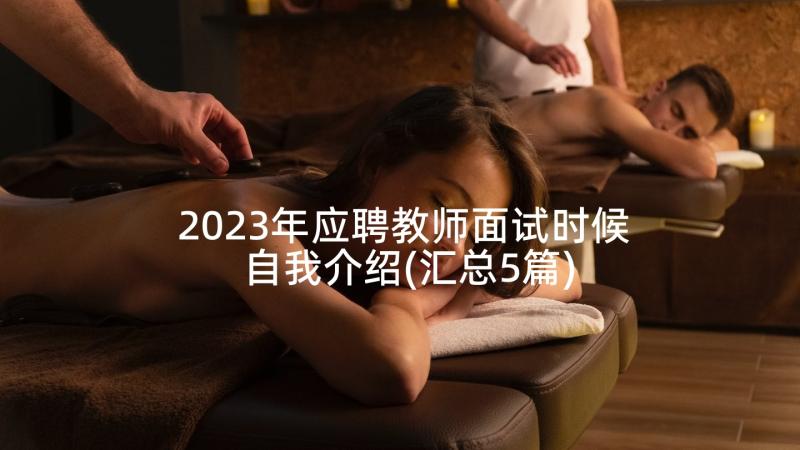 2023年应聘教师面试时候自我介绍(汇总5篇)