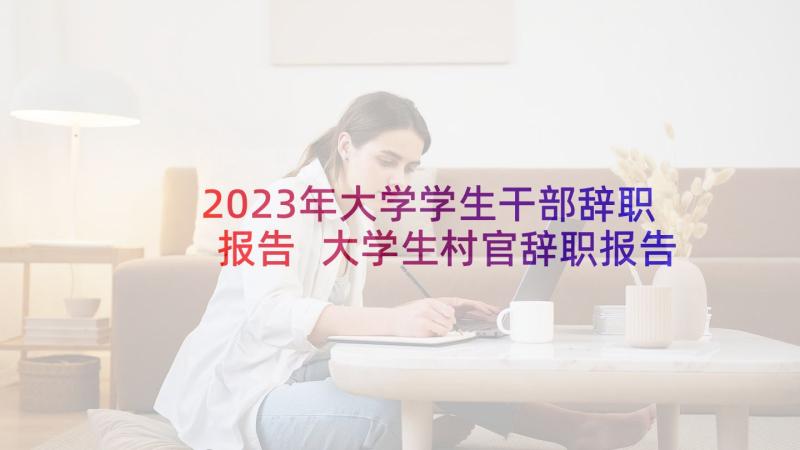 2023年大学学生干部辞职报告 大学生村官辞职报告(大全6篇)