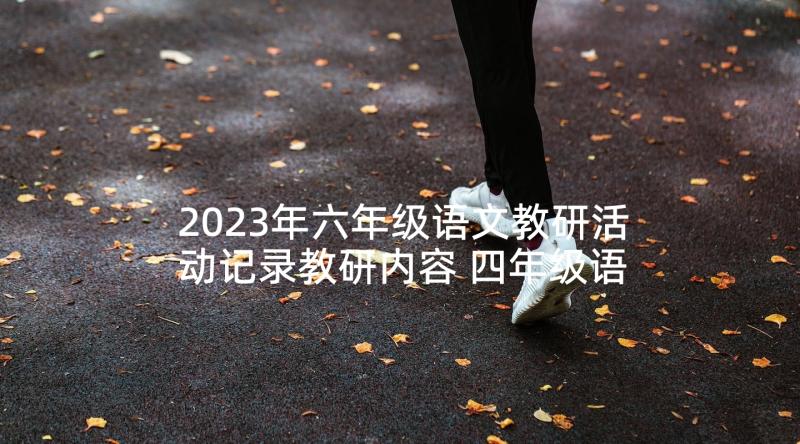 2023年六年级语文教研活动记录教研内容 四年级语文教研组活动计划(实用5篇)