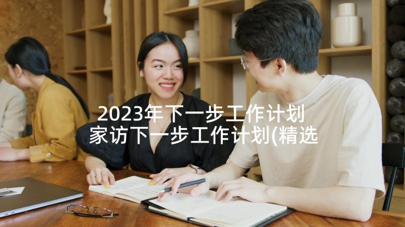 2023年下一步工作计划 家访下一步工作计划(精选9篇)