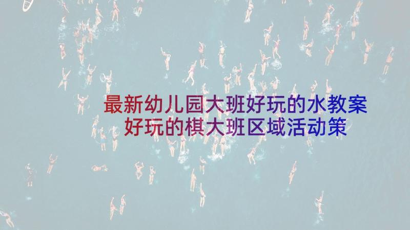 最新幼儿园大班好玩的水教案 好玩的棋大班区域活动策划(汇总5篇)