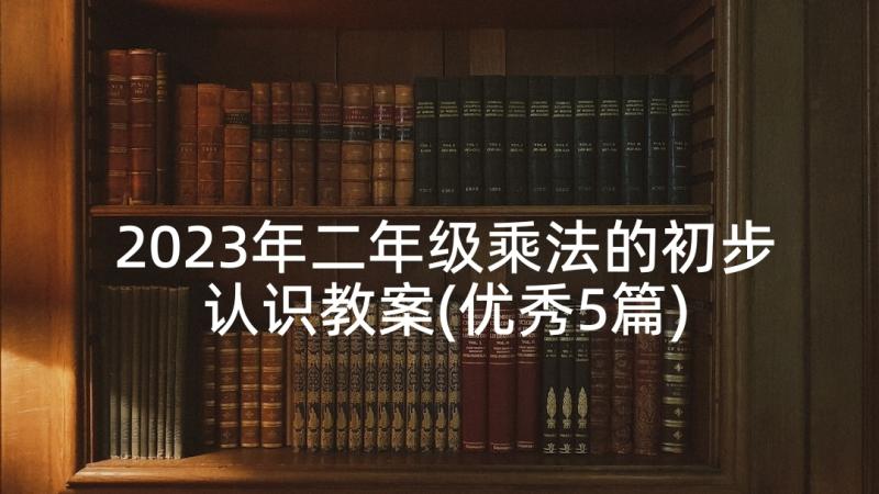 2023年二年级乘法的初步认识教案(优秀5篇)