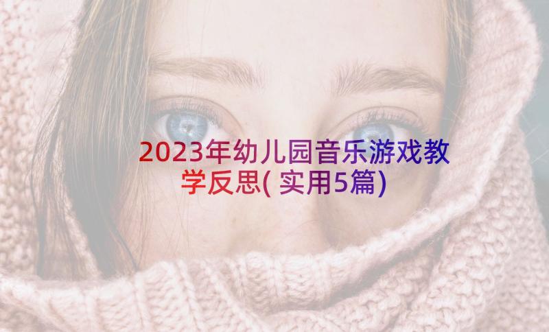 2023年幼儿园音乐游戏教学反思(实用5篇)