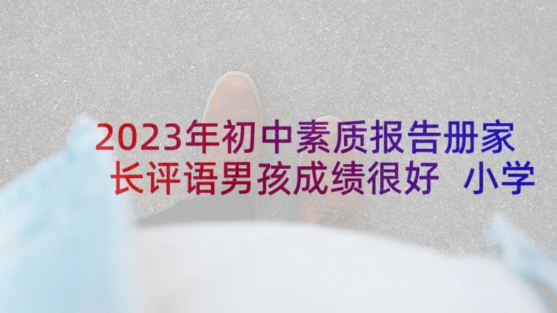 2023年初中素质报告册家长评语男孩成绩很好 小学素质报告册家长评语(优秀7篇)