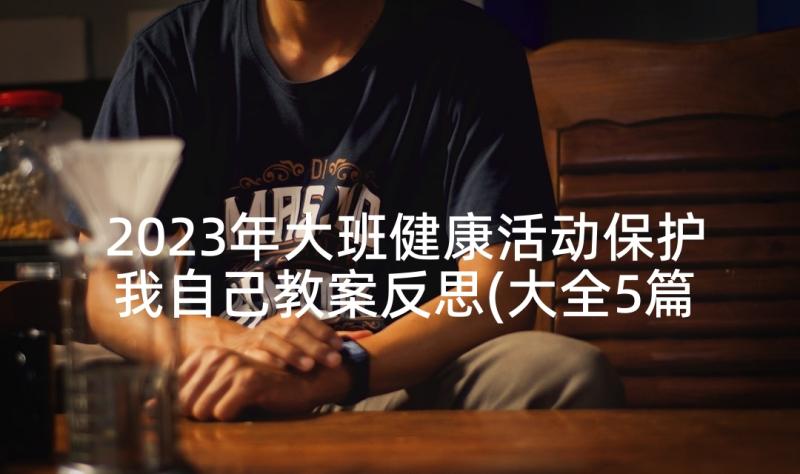 2023年大班健康活动保护我自己教案反思(大全5篇)