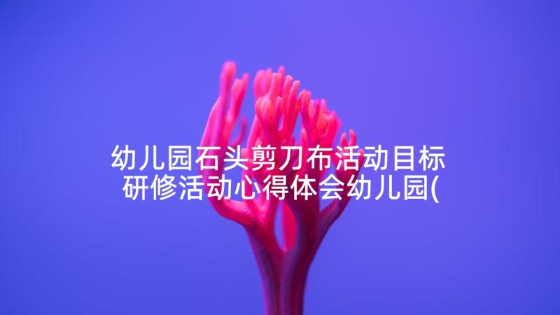 幼儿园石头剪刀布活动目标 研修活动心得体会幼儿园(汇总10篇)