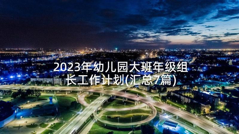 2023年幼儿园大班年级组长工作计划(汇总7篇)