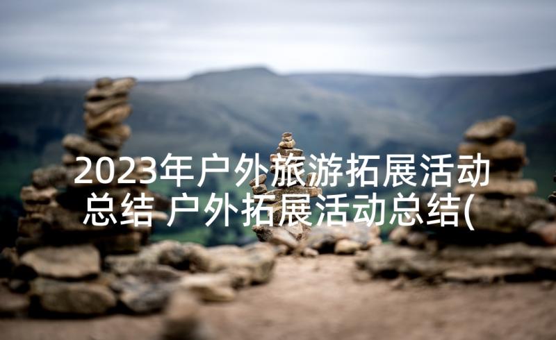 2023年户外旅游拓展活动总结 户外拓展活动总结(优质6篇)