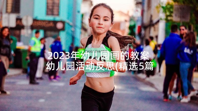 2023年幼儿园画的教案 幼儿园活动反思(精选5篇)