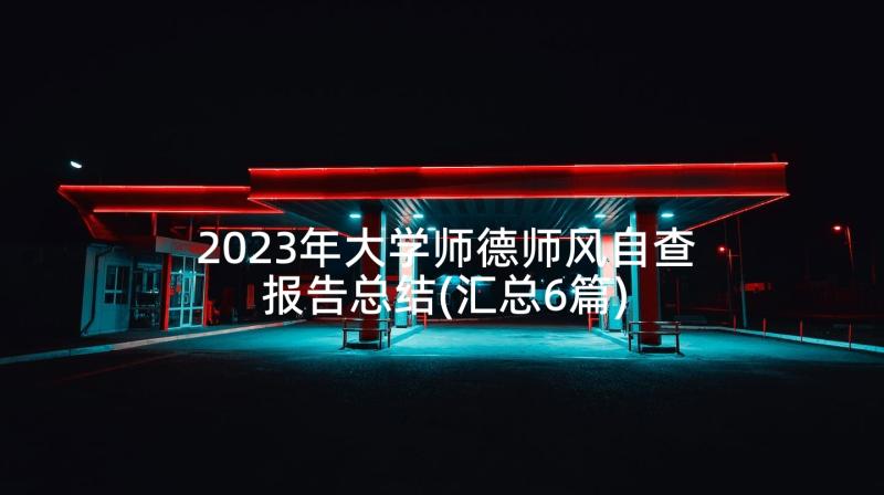 2023年大学师德师风自查报告总结(汇总6篇)