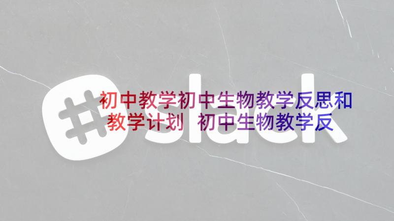 初中教学初中生物教学反思和教学计划 初中生物教学反思实例(优秀7篇)